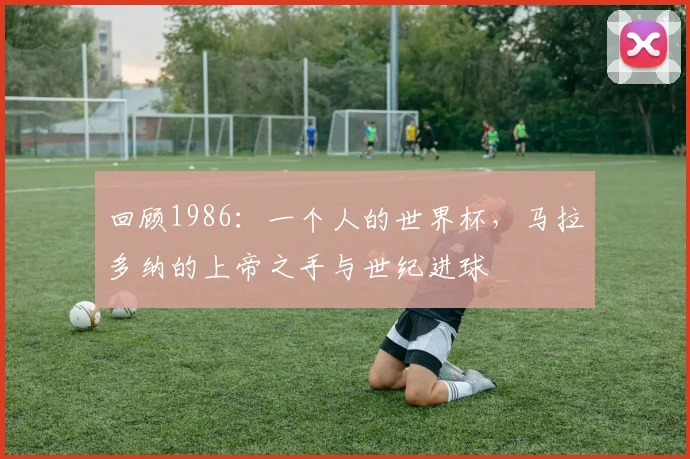 回顾1986：一个人的世界杯，马拉多纳的上帝之手与世纪进球