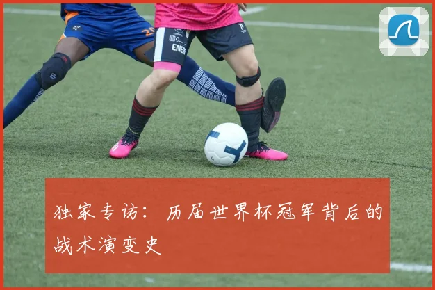 独家专访：历届世界杯冠军背后的战术演变史