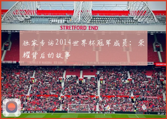 独家专访2014世界杯冠军成员：荣耀背后的故事