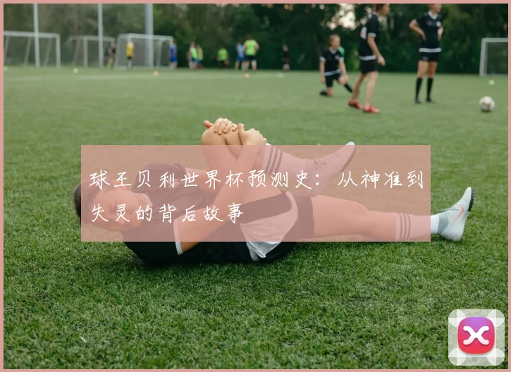 球王贝利世界杯预测史：从神准到失灵的背后故事