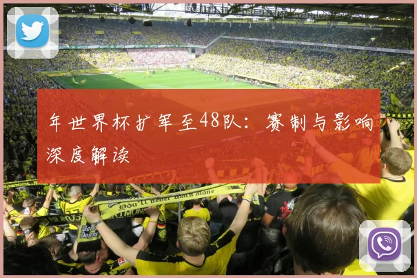 年世界杯扩军至48队：赛制与影响深度解读