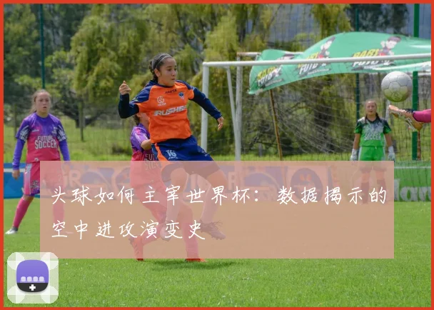 头球如何主宰世界杯：数据揭示的空中进攻演变史