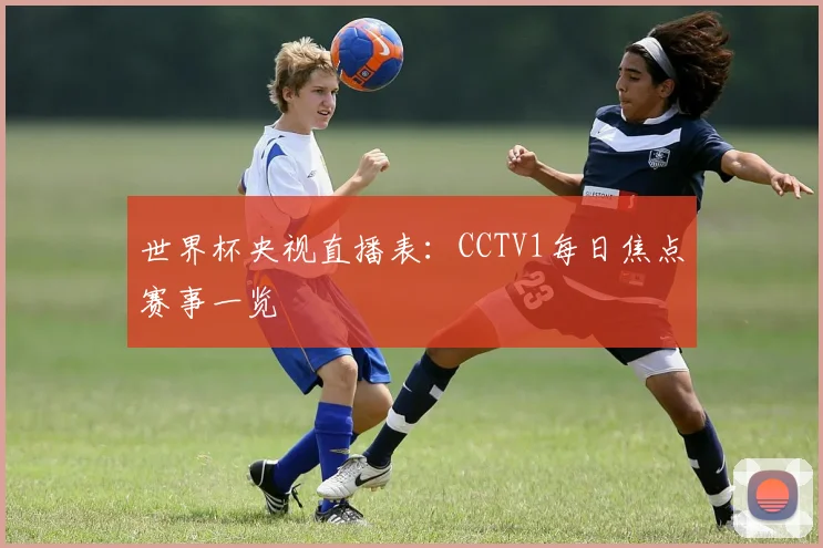 世界杯央视直播表：CCTV1每日焦点赛事一览