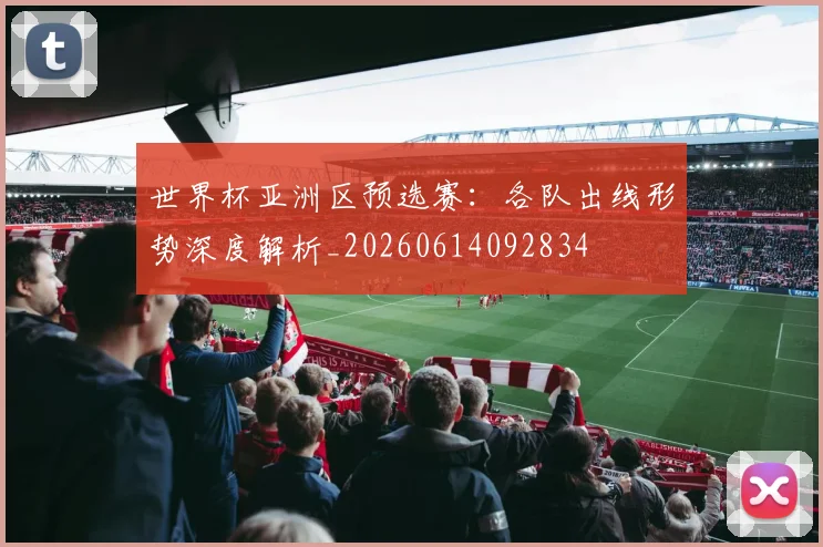 世界杯亚洲区预选赛：各队出线形势深度解析_20260614092834